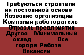 Требуються строители на постоянной основе › Название организации ­ Компания-работодатель › Отрасль предприятия ­ Другое › Минимальный оклад ­ 20 000 - Все города Работа » Вакансии   . Мурманская обл.,Оленегорск г.